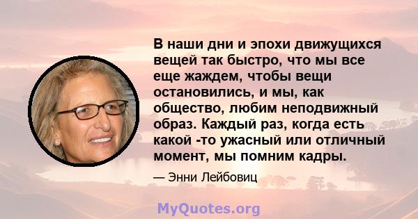 В наши дни и эпохи движущихся вещей так быстро, что мы все еще жаждем, чтобы вещи остановились, и мы, как общество, любим неподвижный образ. Каждый раз, когда есть какой -то ужасный или отличный момент, мы помним кадры.