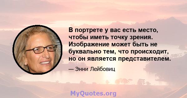 В портрете у вас есть место, чтобы иметь точку зрения. Изображение может быть не буквально тем, что происходит, но он является представителем.