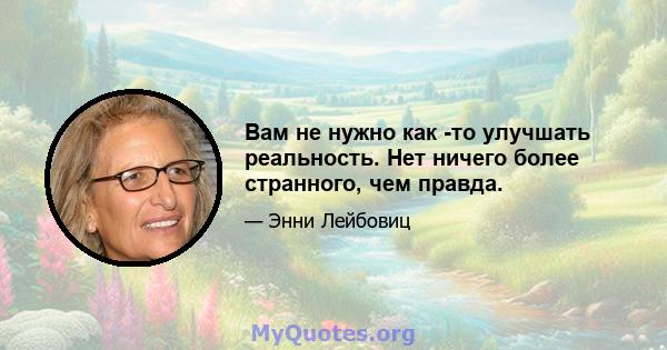 Вам не нужно как -то улучшать реальность. Нет ничего более странного, чем правда.