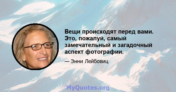 Вещи происходят перед вами. Это, пожалуй, самый замечательный и загадочный аспект фотографии.