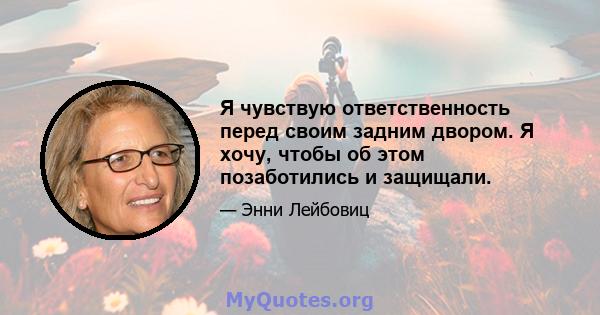 Я чувствую ответственность перед своим задним двором. Я хочу, чтобы об этом позаботились и защищали.