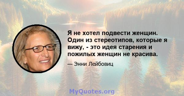 Я не хотел подвести женщин. Один из стереотипов, которые я вижу, - это идея старения и пожилых женщин не красива.