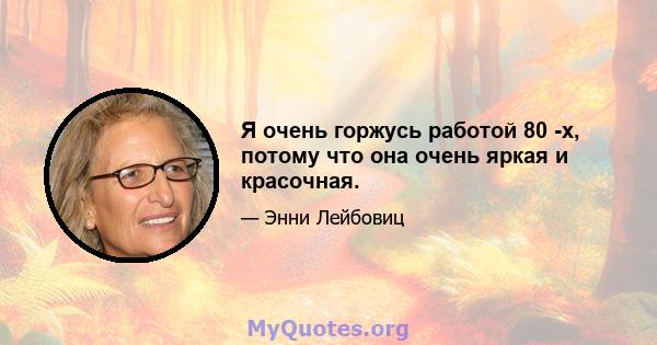 Я очень горжусь работой 80 -х, потому что она очень яркая и красочная.