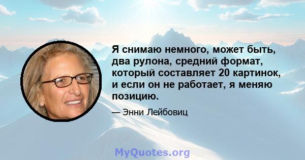 Я снимаю немного, может быть, два рулона, средний формат, который составляет 20 картинок, и если он не работает, я меняю позицию.