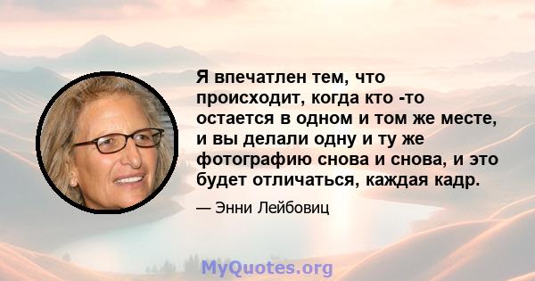 Я впечатлен тем, что происходит, когда кто -то остается в одном и том же месте, и вы делали одну и ту же фотографию снова и снова, и это будет отличаться, каждая кадр.