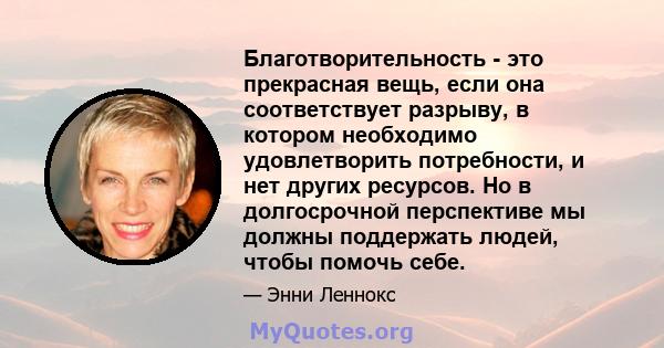 Благотворительность - это прекрасная вещь, если она соответствует разрыву, в котором необходимо удовлетворить потребности, и нет других ресурсов. Но в долгосрочной перспективе мы должны поддержать людей, чтобы помочь