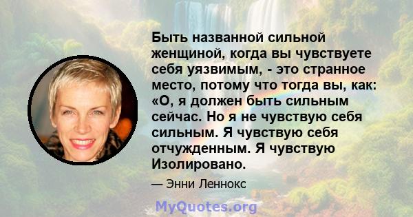 Быть названной сильной женщиной, когда вы чувствуете себя уязвимым, - это странное место, потому что тогда вы, как: «О, я должен быть сильным сейчас. Но я не чувствую себя сильным. Я чувствую себя отчужденным. Я