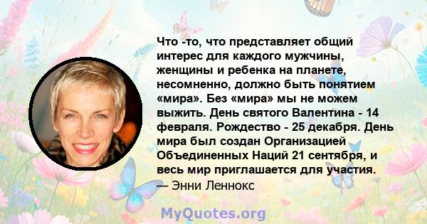 Что -то, что представляет общий интерес для каждого мужчины, женщины и ребенка на планете, несомненно, должно быть понятием «мира». Без «мира» мы не можем выжить. День святого Валентина - 14 февраля. Рождество - 25