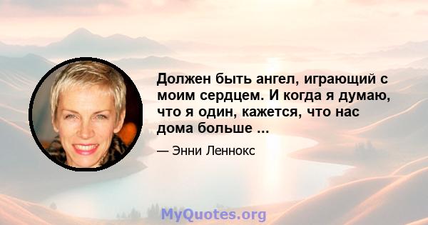 Должен быть ангел, играющий с моим сердцем. И когда я думаю, что я один, кажется, что нас дома больше ...