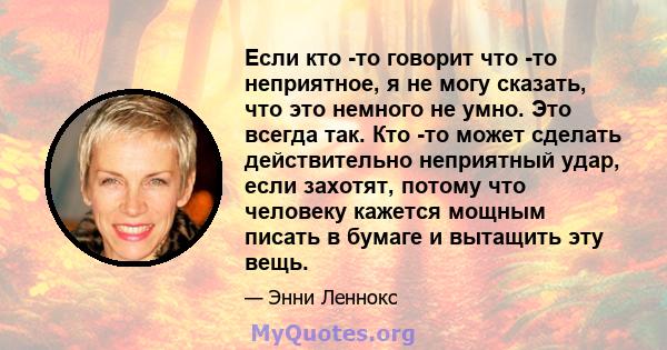 Если кто -то говорит что -то неприятное, я не могу сказать, что это немного не умно. Это всегда так. Кто -то может сделать действительно неприятный удар, если захотят, потому что человеку кажется мощным писать в бумаге