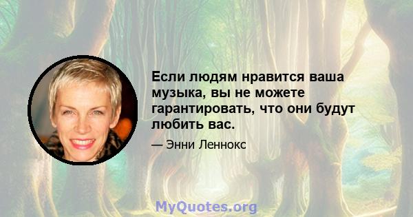 Если людям нравится ваша музыка, вы не можете гарантировать, что они будут любить вас.