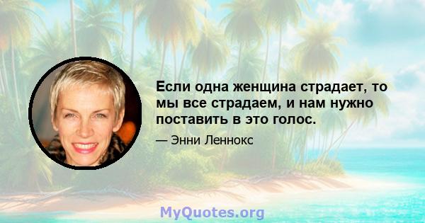 Если одна женщина страдает, то мы все страдаем, и нам нужно поставить в это голос.