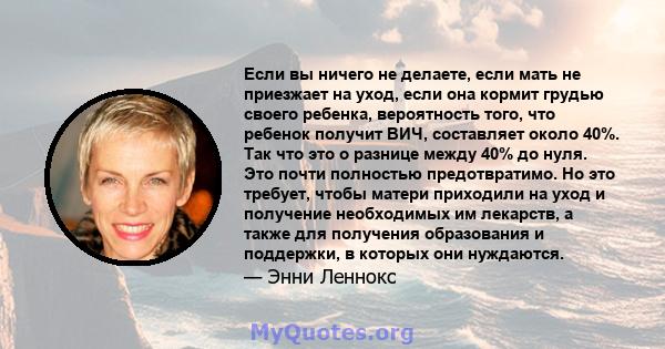 Если вы ничего не делаете, если мать не приезжает на уход, если она кормит грудью своего ребенка, вероятность того, что ребенок получит ВИЧ, составляет около 40%. Так что это о разнице между 40% до нуля. Это почти