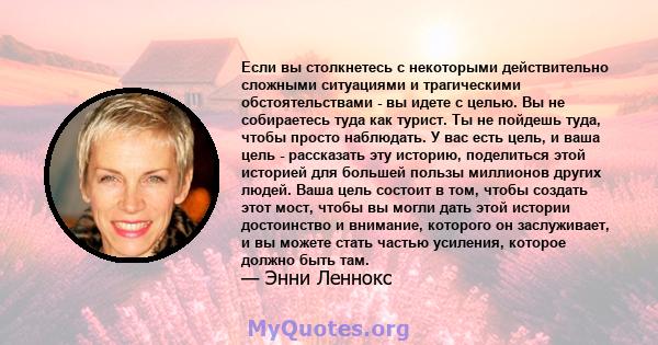 Если вы столкнетесь с некоторыми действительно сложными ситуациями и трагическими обстоятельствами - вы идете с целью. Вы не собираетесь туда как турист. Ты не пойдешь туда, чтобы просто наблюдать. У вас есть цель, и