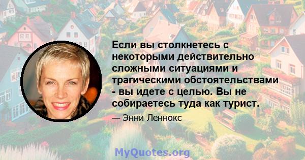 Если вы столкнетесь с некоторыми действительно сложными ситуациями и трагическими обстоятельствами - вы идете с целью. Вы не собираетесь туда как турист.