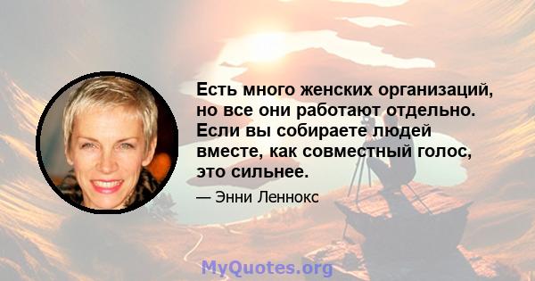 Есть много женских организаций, но все они работают отдельно. Если вы собираете людей вместе, как совместный голос, это сильнее.