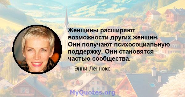 Женщины расширяют возможности других женщин. Они получают психосоциальную поддержку. Они становятся частью сообщества.