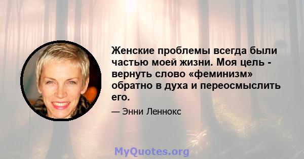 Женские проблемы всегда были частью моей жизни. Моя цель - вернуть слово «феминизм» обратно в духа и переосмыслить его.