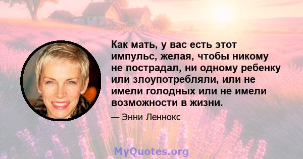 Как мать, у вас есть этот импульс, желая, чтобы никому не пострадал, ни одному ребенку или злоупотребляли, или не имели голодных или не имели возможности в жизни.