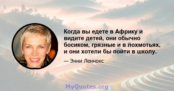 Когда вы едете в Африку и видите детей, они обычно босиком, грязные и в лохмотьях, и они хотели бы пойти в школу.