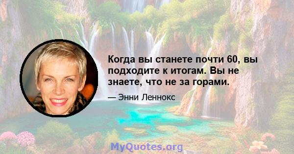 Когда вы станете почти 60, вы подходите к итогам. Вы не знаете, что не за горами.