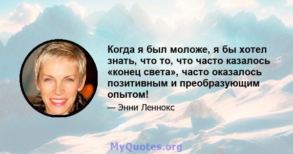 Когда я был моложе, я бы хотел знать, что то, что часто казалось «конец света», часто оказалось позитивным и преобразующим опытом!