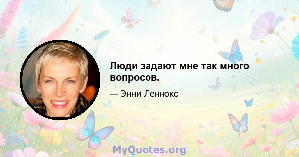 Люди задают мне так много вопросов.