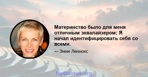 Материнство было для меня отличным эквалайзером; Я начал идентифицировать себя со всеми.