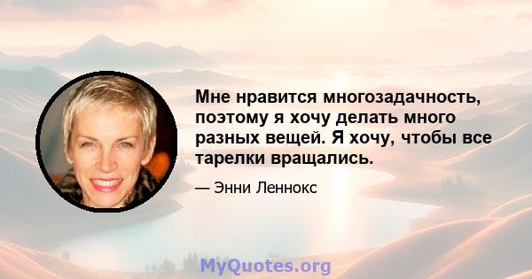 Мне нравится многозадачность, поэтому я хочу делать много разных вещей. Я хочу, чтобы все тарелки вращались.