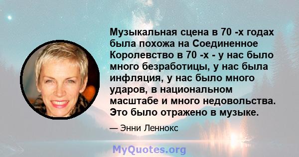 Музыкальная сцена в 70 -х годах была похожа на Соединенное Королевство в 70 -х - у нас было много безработицы, у нас была инфляция, у нас было много ударов, в национальном масштабе и много недовольства. Это было