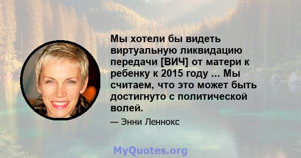 Мы хотели бы видеть виртуальную ликвидацию передачи [ВИЧ] от матери к ребенку к 2015 году ... Мы считаем, что это может быть достигнуто с политической волей.