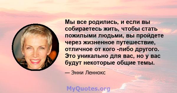 Мы все родились, и если вы собираетесь жить, чтобы стать пожилыми людьми, вы пройдете через жизненное путешествие, отличное от кого -либо другого. Это уникально для вас, но у вас будут некоторые общие темы.