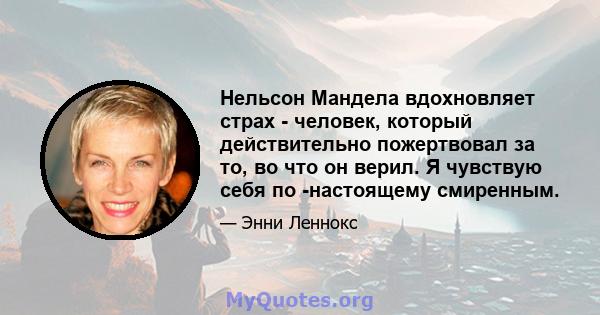 Нельсон Мандела вдохновляет страх - человек, который действительно пожертвовал за то, во что он верил. Я чувствую себя по -настоящему смиренным.