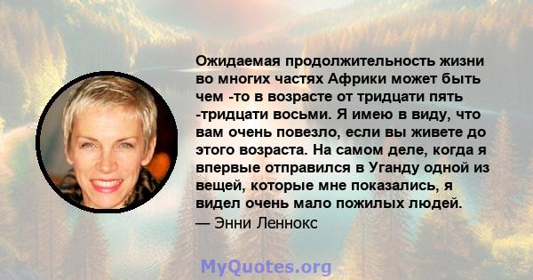 Ожидаемая продолжительность жизни во многих частях Африки может быть чем -то в возрасте от тридцати пять -тридцати восьми. Я имею в виду, что вам очень повезло, если вы живете до этого возраста. На самом деле, когда я