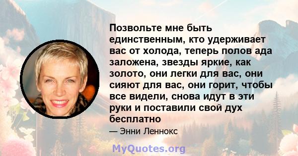 Позвольте мне быть единственным, кто удерживает вас от холода, теперь полов ада заложена, звезды яркие, как золото, они легки для вас, они сияют для вас, они горит, чтобы все видели, снова идут в эти руки и поставили