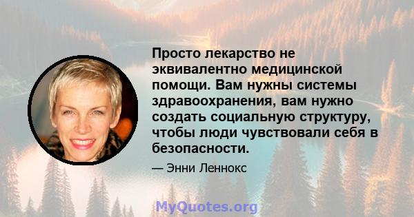 Просто лекарство не эквивалентно медицинской помощи. Вам нужны системы здравоохранения, вам нужно создать социальную структуру, чтобы люди чувствовали себя в безопасности.