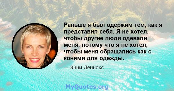 Раньше я был одержим тем, как я представил себя. Я не хотел, чтобы другие люди одевали меня, потому что я не хотел, чтобы меня обращались как с конями для одежды.