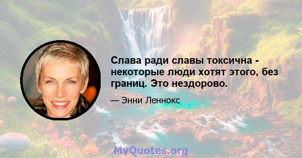 Слава ради славы токсична - некоторые люди хотят этого, без границ. Это нездорово.