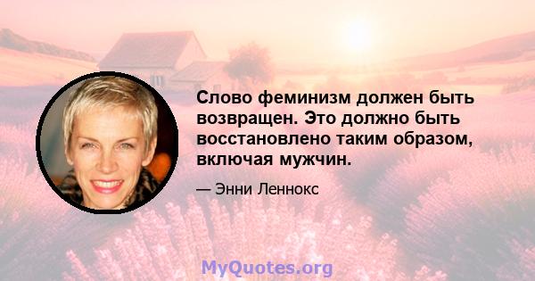 Слово феминизм должен быть возвращен. Это должно быть восстановлено таким образом, включая мужчин.