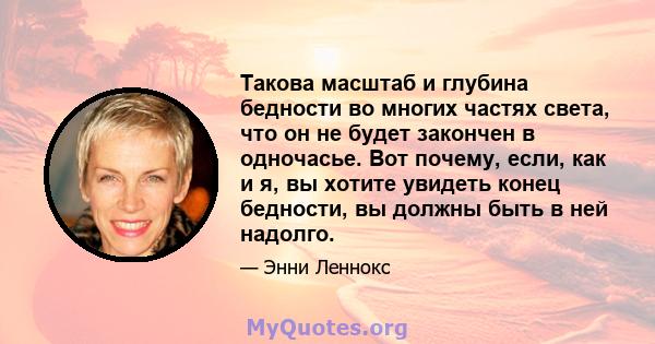 Такова масштаб и глубина бедности во многих частях света, что он не будет закончен в одночасье. Вот почему, если, как и я, вы хотите увидеть конец бедности, вы должны быть в ней надолго.