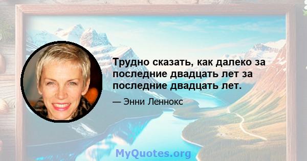 Трудно сказать, как далеко за последние двадцать лет за последние двадцать лет.