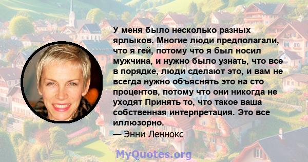 У меня было несколько разных ярлыков. Многие люди предполагали, что я гей, потому что я был носил мужчина, и нужно было узнать, что все в порядке, люди сделают это, и вам не всегда нужно объяснять это на сто процентов,