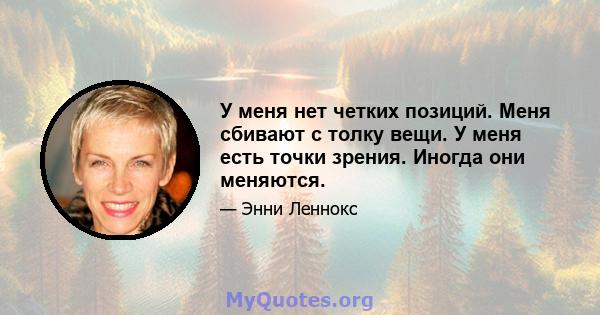 У меня нет четких позиций. Меня сбивают с толку вещи. У меня есть точки зрения. Иногда они меняются.