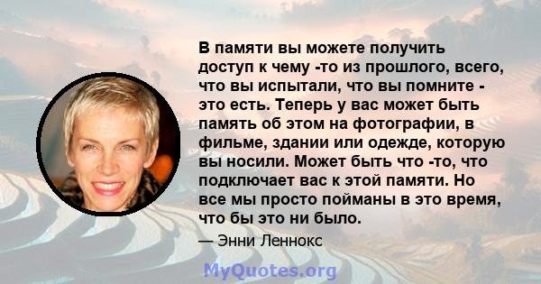 В памяти вы можете получить доступ к чему -то из прошлого, всего, что вы испытали, что вы помните - это есть. Теперь у вас может быть память об этом на фотографии, в фильме, здании или одежде, которую вы носили. Может