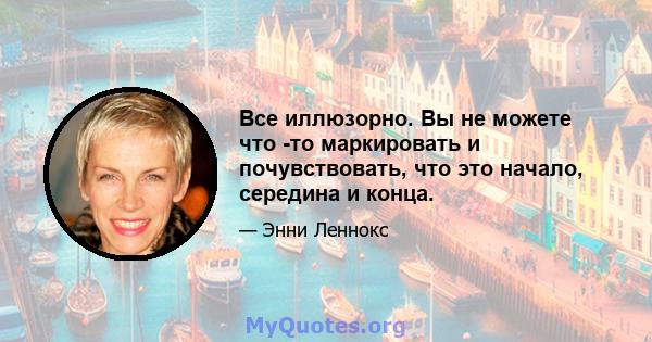 Все иллюзорно. Вы не можете что -то маркировать и почувствовать, что это начало, середина и конца.