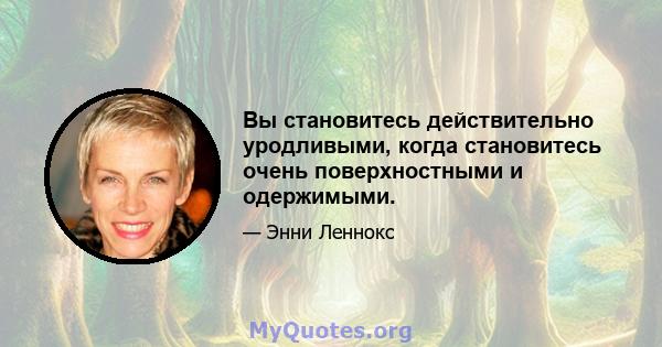 Вы становитесь действительно уродливыми, когда становитесь очень поверхностными и одержимыми.