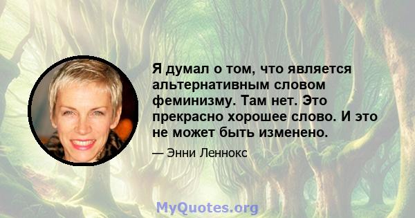 Я думал о том, что является альтернативным словом феминизму. Там нет. Это прекрасно хорошее слово. И это не может быть изменено.