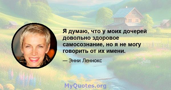 Я думаю, что у моих дочерей довольно здоровое самосознание, но я не могу говорить от их имени.