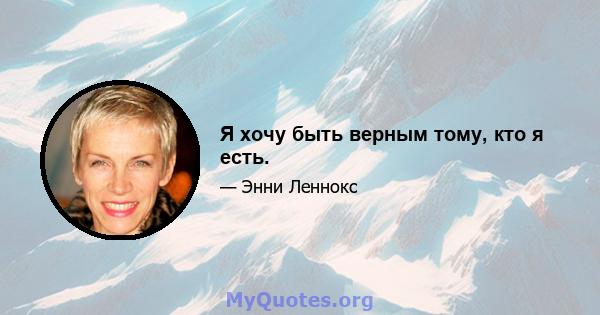 Я хочу быть верным тому, кто я есть.