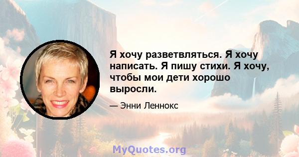 Я хочу разветвляться. Я хочу написать. Я пишу стихи. Я хочу, чтобы мои дети хорошо выросли.